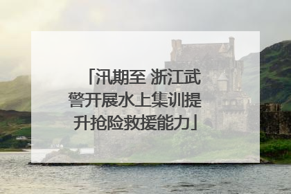 汛期至 浙江武警开展水上集训提升抢险救援能力