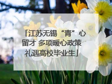 江苏无锡“青”心留才 多项暖心政策礼遇高校毕业生