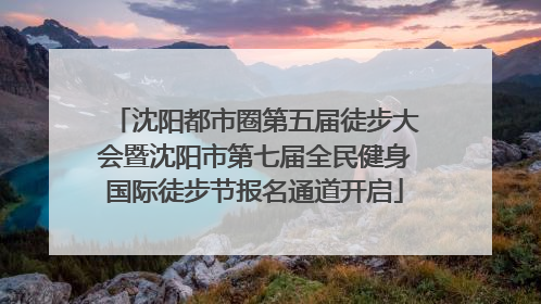 沈阳都市圈第五届徒步大会暨沈阳市第七届全民健身国际徒步节报名通道开启