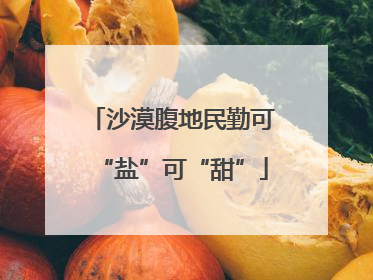 沙漠腹地民勤可“盐”可“甜”