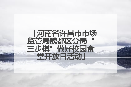 河南省许昌市市场监管局魏都区分局“三步棋”做好校园食堂开放日活动