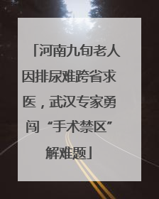 河南九旬老人因排尿难跨省求医，武汉专家勇闯“手术禁区”解难题