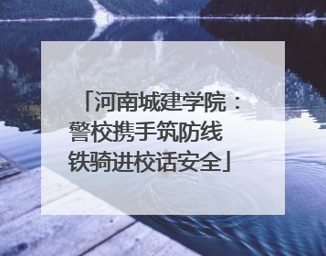 河南城建学院：警校携手筑防线 铁骑进校话安全