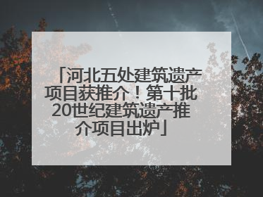 河北五处建筑遗产项目获推介！第十批20世纪建筑遗产推介项目出炉
