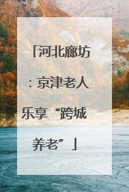 河北廊坊：京津老人乐享“跨城养老”