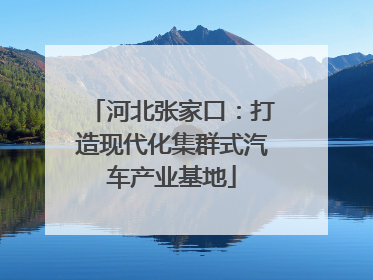 河北张家口：打造现代化集群式汽车产业基地
