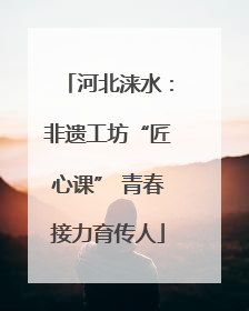 河北涞水：非遗工坊“匠心课” 青春接力育传人