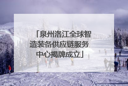 泉州洛江全球智造装备供应链服务中心揭牌成立