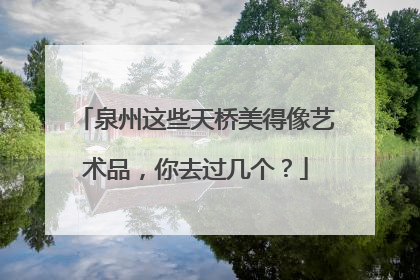 泉州这些天桥美得像艺术品，你去过几个？