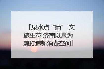 泉水点“睛” 文旅生花 济南以泉为媒打造新消费空间