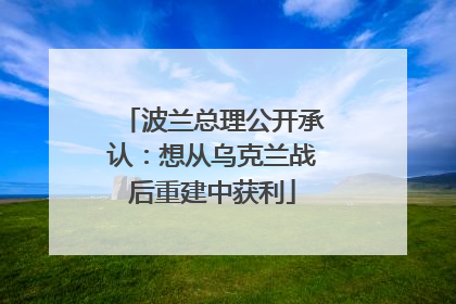 波兰总理公开承认：想从乌克兰战后重建中获利