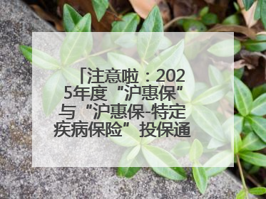 注意啦：2025年度“沪惠保”与“沪惠保-特定疾病保险”投保通道即将关闭！