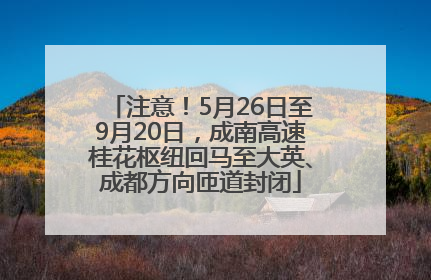 注意！5月26日至9月20日，成南高速桂花枢纽回马至大英、成都方向匝道封闭