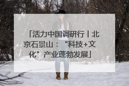 活力中国调研行丨北京石景山：“科技+文化”产业蓬勃发展