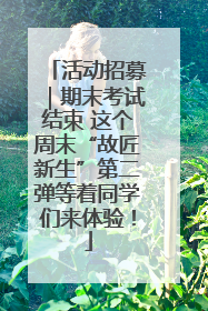 活动招募｜期末考试结束 这个周末“故匠新生”第二弹等着同学们来体验！