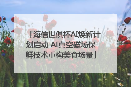海信世俱杯AI焕新计划启动 AI真空磁场保鲜技术重构美食场景