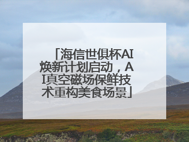 海信世俱杯AI焕新计划启动，AI真空磁场保鲜技术重构美食场景