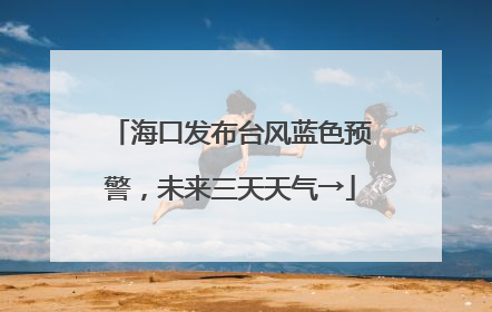 海口发布台风蓝色预警，未来三天天气→