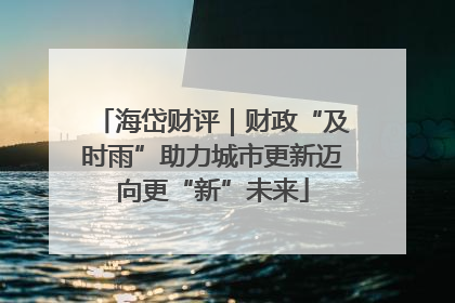 海岱财评｜财政“及时雨”助力城市更新迈向更“新”未来