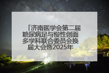 济南医学会第二届糖尿病足与慢性创面多学科联合委员会换届大会暨2025年学术年会成功举行