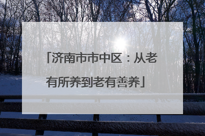 济南市市中区：从老有所养到老有善养