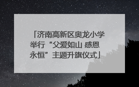 济南高新区奥龙小学举行“父爱如山 感恩永恒”主题升旗仪式