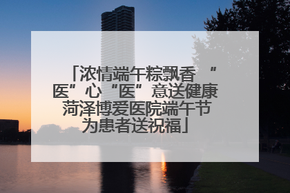 浓情端午粽飘香 “医”心“医”意送健康 菏泽博爱医院端午节为患者送祝福
