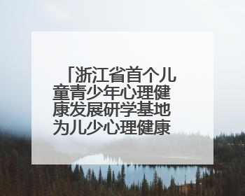 浙江省首个儿童青少年心理健康发展研学基地为儿少心理健康筑起“心盾”