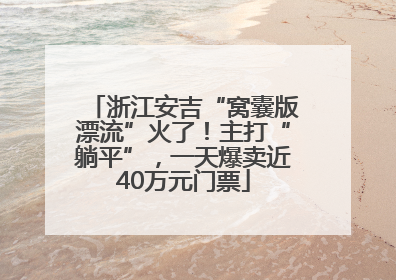 浙江安吉“窝囊版漂流”火了！主打“躺平”，一天爆卖近40万元门票
