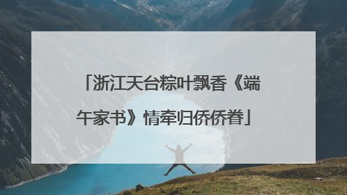 浙江天台粽叶飘香《端午家书》情牵归侨侨眷