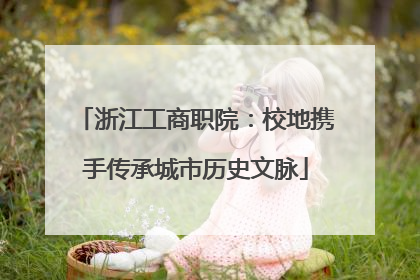 浙江工商职院：校地携手传承城市历史文脉