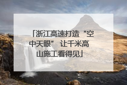 浙江高速打造“空中天眼” 让千米高山施工看得见