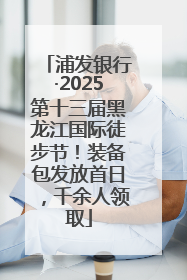 浦发银行·2025第十三届黑龙江国际徒步节！装备包发放首日，千余人领取