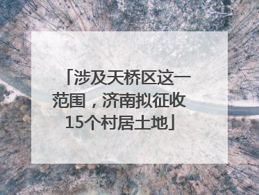 涉及天桥区这一范围，济南拟征收15个村居土地