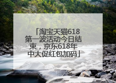 淘宝天猫618第一波活动今日结束，京东618年中大促红包加码