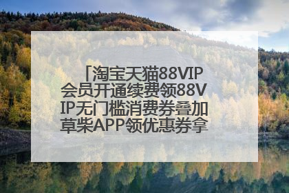 淘宝天猫88VIP会员开通续费领88VIP无门槛消费券叠加草柴APP领优惠券拿购物返利更省钱