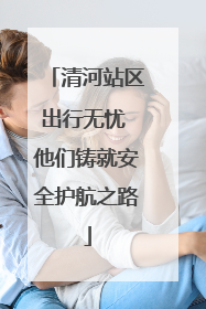 清河站区出行无忧 他们铸就安全护航之路