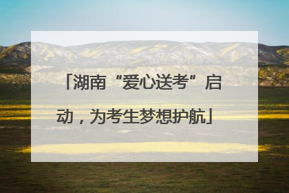 湖南“爱心送考”启动，为考生梦想护航