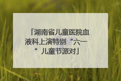 湖南省儿童医院血液科上演特别“六一”儿童节派对