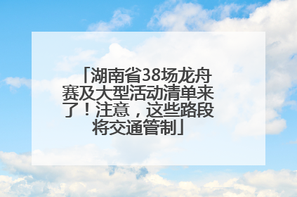 湖南省38场龙舟赛及大型活动清单来了！注意，这些路段将交通管制