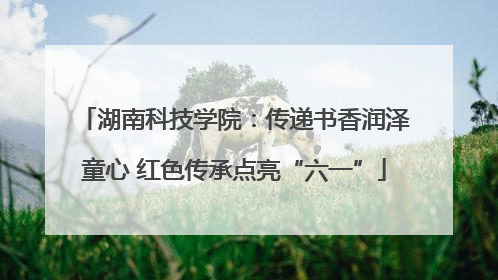 湖南科技学院：传递书香润泽童心 红色传承点亮“六一”