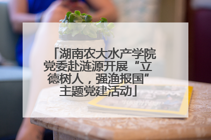 湖南农大水产学院党委赴涟源开展“立德树人，强渔报国”主题党建活动
