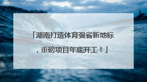 湖南打造体育强省新地标，重磅项目年底开工！
