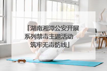 湖南湘潭公安开展系列禁毒主题活动 筑牢无毒防线