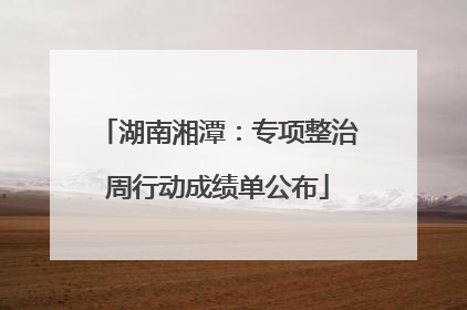 湖南湘潭：专项整治周行动成绩单公布