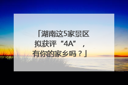 湖南这5家景区拟获评“4A”，有你的家乡吗？