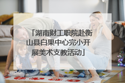 湖南财工职院赴衡山县白果中心完小开展美术支教活动