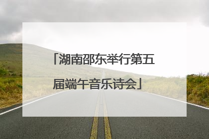湖南邵东举行第五届端午音乐诗会