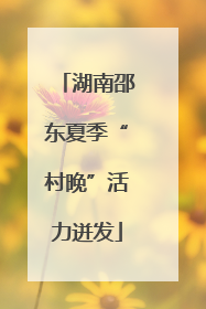 湖南邵东夏季“村晚”活力迸发