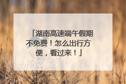 湖南高速端午假期不免费！怎么出行方便，看过来！